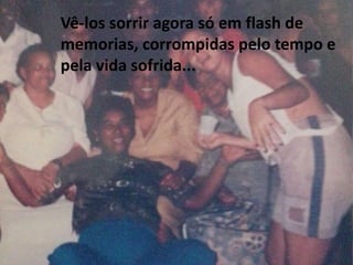 Vê-los sorrir agora só em flash de 
memorias, corrompidas pelo tempo e 
pela vida sofrida... 
 