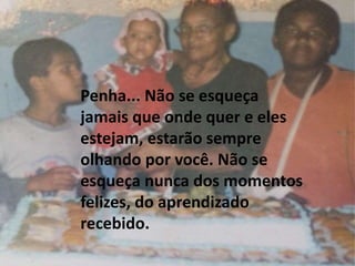 Penha... Não se esqueça 
jamais que onde quer e eles 
estejam, estarão sempre 
olhando por você. Não se 
esqueça nunca dos momentos 
felizes, do aprendizado 
recebido. 
 