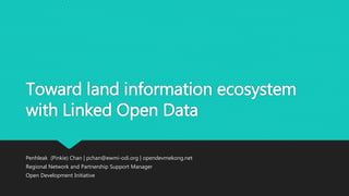 Toward land information ecosystem
with Linked Open Data
Penhleak (Pinkie) Chan | pchan@ewmi-odi.org | opendevmekong.net
Regional Network and Partnership Support Manager
Open Development Initiative
 