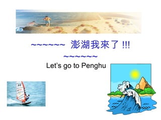 ~~~~~~  澎湖我來了 !!! ~~~~~~ Let’s go to Penghu 