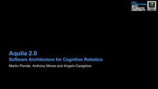 Martin Peniak, Anthony Morse and Angelo Cangelosi
Aquila 2.0
Software Architecture for Cognitive Robotics
 