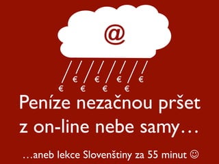 Peníze nezačnou pršet
z on-line nebe samy…
@
€
€
€
€
€
€
€
€
…aneb lekce Slovenštiny za 55 minut 
 