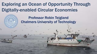 Exploring an Ocean of Opportunity Through
Digitally-enabled Circular Economies
Professor Robin Teigland
Chalmers University of Technology
 