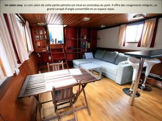 Un salon cosy Le coin salon de cette petite péniche est situé en contrebas du pont. Il offre des rangements intégrés, un
grand canapé d’angle convertible et un espace repas.
 