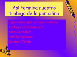 Así termina nuestro
trabajo de la penicilina
Esperamos que os haya gustado
Trabajo realizado por:
Alba González
Adrián Iglesias
Germán Terán