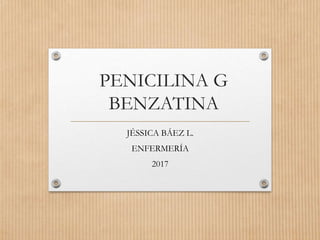 PENICILINA G
BENZATINA
JÉSSICA BÁEZ L.
ENFERMERÍA
2017
 