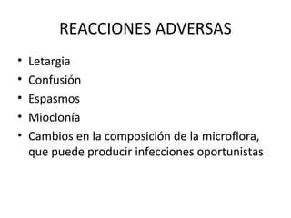 REACCIONES ADVERSAS
• Letargia
• Confusión
• Espasmos
• Mioclonía
• Cambios en la composición de la microflora,
que puede producir infecciones oportunistas
 
