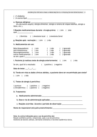 INSTRUÇÃO TÉCNICA PARA A PRESCRIÇÃO E A UTILIZAÇÃO DE PENICILINAS 23

: </  #
: <0!                   b        ' mmmmmmmmmmmmmmmm

%>         %"       *       ; 6     *7 
        :3N                         -      '     '       '      "   !   "      # ';                                                  '
'        N          <

J> % M%* 3 %   3 %" * *                                        " %              6      ;5 _ : <                  : < .!
+ ' mmmmmmmmmmmmmmmmm

        :     <(                        : <                         '!    ' : <                              '

6> %         M%*            O* 5            "         7: <                : < .!

:>       %          3 %"         * %3           * _

8         #'!+    ! _     : <             : < .!                                                    :        <   !    !
         ;     7 ! _      : <             : < .!                                                    :        <   !    !
(       !      !      _   : <              : < .!                                                   :        <   !    !
!       !             ! _ : <             : < .!                                                    :        <   !    !
           _+    ommmmmmmmmmmmmmmmmmmmmmmmmmmmmmm

>            %" % K( %              #            %* % %            % 6      " %        3 %" %7          :    <            :   < .!

                +       ' ! !               '       !_             :     < !         "! : <             "!

                    %* %7 mmm mmm mmm

0> %"               %3 5 *              *             *   <"       * )          *4             %" % %5% *% %"             3 ":           %* %]
: <                 :       < .!


    > %* %* %                 % 6       L %"              " 7

>                            :          < !           "! :          <           "!
C               *         !_ :          < !           "! :          <           "!

    >           3 %"         7

         >      %           3 %"                3 "*               7mmmmmmmmmmmmmmmmmmmmmmmmmmmmmmmmmmmmmmmmmmmm

        )>          *% % 5          %           3 " *                               *_mmmmmmmmmmmmmmmmmmmmmmmmmmmmmmmmmmm

            > %         M%*                     *          " %           % <          % )*% 5               mmmmmmmmmmmmmmmmmmmmmmm

        3%           %*       "*(5% F% *I %                        %%" : 3 %"          7mmmmmmmmmmmmmmmmmmmmmmmmmmmmmmmmmmmmm

                                                                                           mmmmmmmmmmmmmmmmmmmmmmmmmmmmmmmmmmmmm

   7 *               " ,"              M%*                     *           %"        " *   7
9 %.!                 '             *"     !              !"             - !        !           '   Q
 7 !                    "           =!; !                                N !'       "          -'            *       -N
 