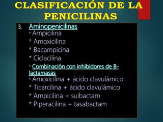 3. Aminopenicilinas
* Ampicilina
* Amoxicilina
* Bacampicina
* Ciclacilina
* Combinación con inhibidores de B-
lactamasas
* Amoxicilina + ácido clavulámico
* Ticarcilina + ácido clavulámico
* Ampicilina + sulbactam
* Piperacilina + tasabactam
 