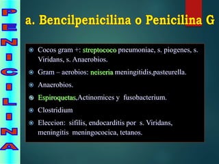 Cocos gram +: streptococo pneumoniae, s. piogenes, s.
Viridans, s. Anaerobios.
 Gram – aerobios: neiseria meningitidis,pasteurella.
 Anaerobios.
 Espiroquetas,Actinomices y fusobacterium.
 Clostridium
 Eleccion: sifilis, endocarditis por s. Viridans,
meningitis meningococica, tetanos.
 