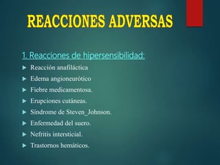 1. Reacciones de hipersensibilidad:
 Reacción anafiláctica
 Edema angioneurótico
 Fiebre medicamentosa.
 Erupciones cutáneas.
 Síndrome de Steven_Johnson.
 Enfermedad del suero.
 Nefritis intersticial.
 Trastornos hemáticos.
 