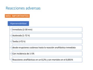 Reacciones adversas
MÁS IMPORTANTES
Hipersensibilidad
Inmediata (2-30 min)
Acelerada (1-72 h)
Tardía (>72 h)
desde erupciones cutáneas hasta la reacción anafiláctica inmediata
Con incidencia de 1-5%
Reacciones anafilácticas en un 0,2% y son mortales en el 0,001%
 