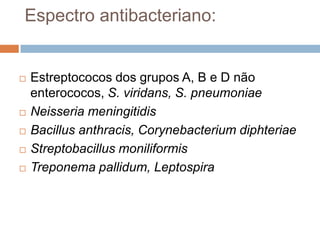 Espectro antibacteriano:
 Estreptococos dos grupos A, B e D não
enterococos, S. viridans, S. pneumoniae
 Neisseria meningitidis
 Bacillus anthracis, Corynebacterium diphteriae
 Streptobacillus moniliformis
 Treponema pallidum, Leptospira
 