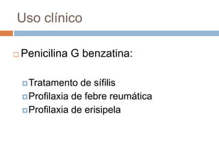 Uso clínico
 Penicilina G benzatina:
Tratamento de sífilis
Profilaxia de febre reumática
Profilaxia de erisipela
 