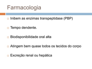 Farmacologia
 Inibem as enzimas transpeptidase (PBP)
 Tempo dendente.
 Biodisponibilidade oral alta
 Atingem bem quase todos os tecidos do corpo
 Excreção renal ou hepática
 