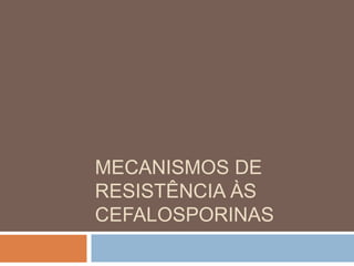 MECANISMOS DE
RESISTÊNCIA ÀS
CEFALOSPORINAS
 