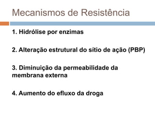 Mecanismos de Resistência
1. Hidrólise por enzimas
2. Alteração estrutural do sítio de ação (PBP)
3. Diminuição da permeabilidade da
membrana externa
4. Aumento do efluxo da droga
 