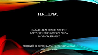 PENICILINAS
MARIA DEL PILAR GIRALDO MARTINEZ
MERY DE LAS NIEVES GONZALEZ GARCIA
LOTYS LORA FERNANEZ
RESIDENTES ODONTOPEDIATRIA Y ORTOPEDIA MAXILAR
UdeC - Colombia
 
