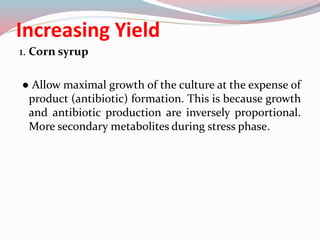 Increasing Yield
1. Corn syrup
● Allow maximal growth of the culture at the expense of
product (antibiotic) formation. This is because growth
and antibiotic production are inversely proportional.
More secondary metabolites during stress phase.
 