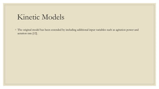 Kinetic Models
◦ The original model has been extended by including additional input variables such as agitation power and
aeration rate [12].
 
