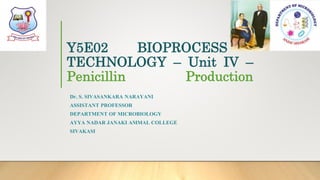 Y5E02 BIOPROCESS
TECHNOLOGY – Unit IV –
Penicillin Production
Dr. S. SIVASANKARA NARAYANI
ASSISTANT PROFESSOR
DEPARTMENT OF MICROBIOLOGY
AYYA NADAR JANAKI AMMAL COLLEGE
SIVAKASI
 