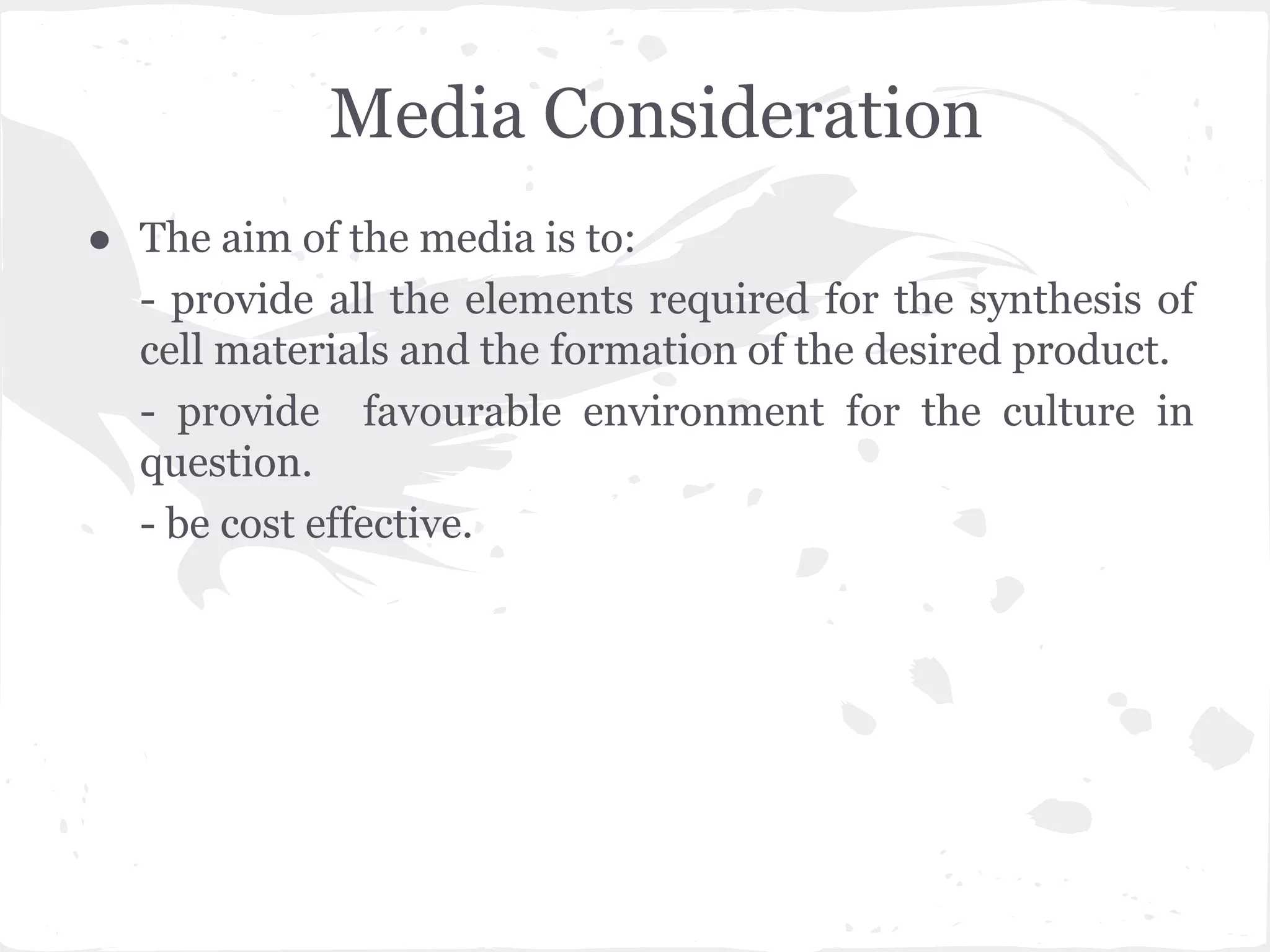 Media Consideration
● The aim of the media is to:
- provide all the elements required for the synthesis of
cell materials and the formation of the desired product.
- provide favourable environment for the culture in
question.
- be cost effective.
 