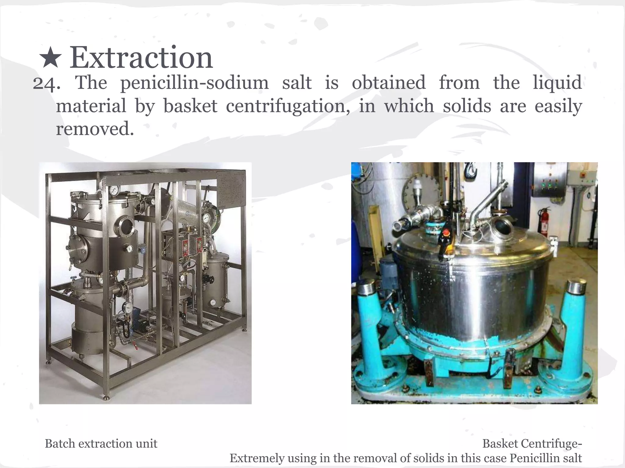 ★ Extraction
24. The penicillin-sodium salt is obtained from the liquid
material by basket centrifugation, in which solids are easily
removed.
Batch extraction unit Basket Centrifuge-
Extremely using in the removal of solids in this case Penicillin salt
 
