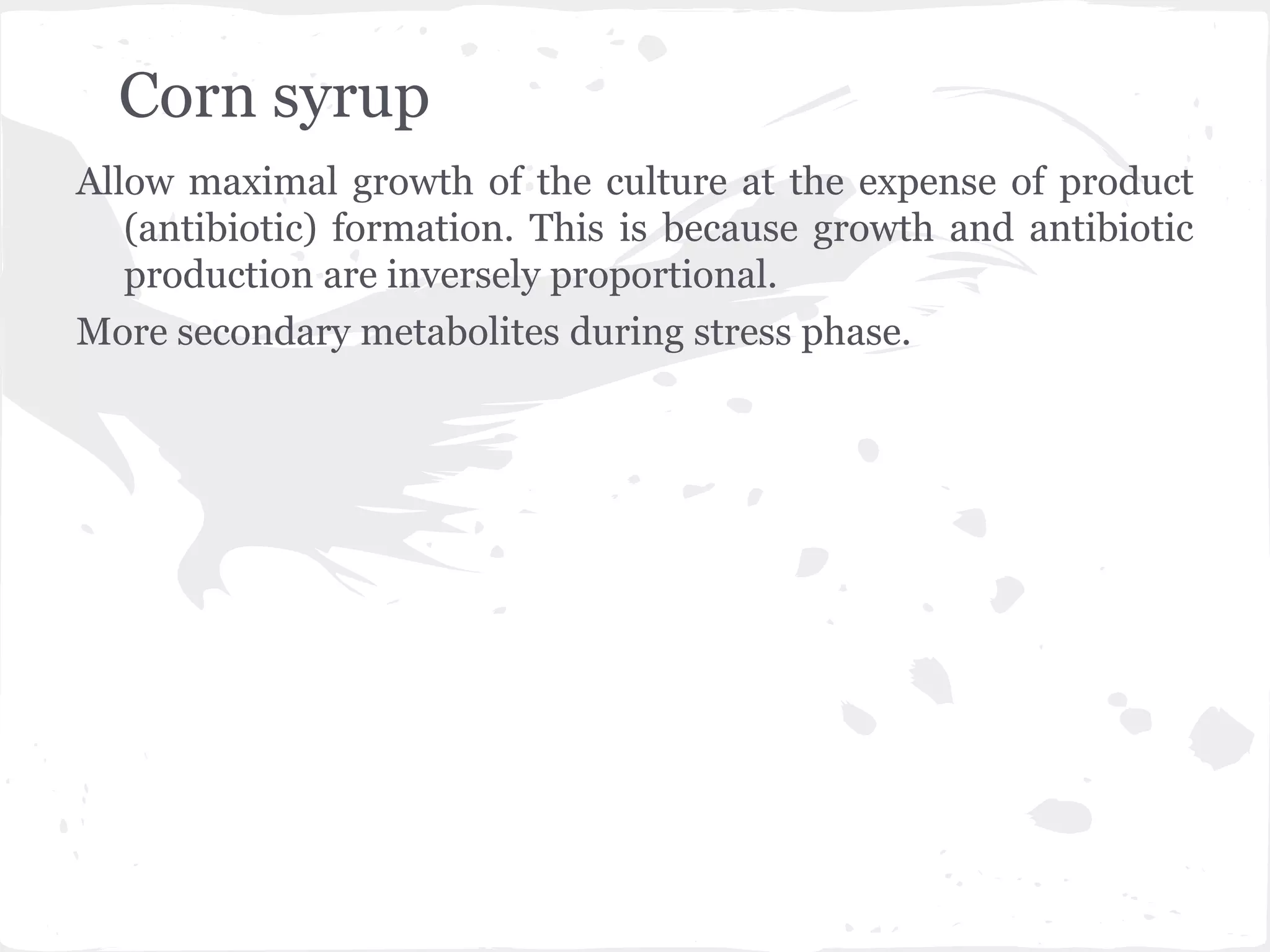 Corn syrup
Allow maximal growth of the culture at the expense of product
(antibiotic) formation. This is because growth and antibiotic
production are inversely proportional.
More secondary metabolites during stress phase.
 