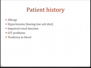 Patient history
 Allergy
 Hypertensive (having low salt diet)
 Impaired renal function
 GIT problems
 Tendency to bleed
 