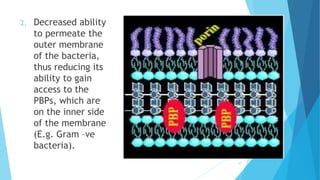 2. Decreased ability
to permeate the
outer membrane
of the bacteria,
thus reducing its
ability to gain
access to the
PBPs, which are
on the inner side
of the membrane
(E.g. Gram –ve
bacteria).
37
 