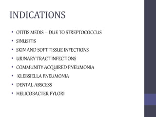 INDICATIONS
• OTITIS MEDIS – DUE TO STREPTOCOCCUS
• SINUSITIS
• SKIN AND SOFT TISSUE INFECTIONS
• URINARY TRACT INFECTIONS
• COMMUNITY ACQUIRED PNEUMONIA
• KLEBSIELLA PNEUMONIA
• DENTAL ABSCESS
• HELICOBACTER PYLORI
 
