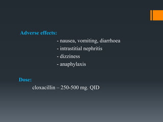 Adverse effects:
- nausea, vomiting, diarrhoea
- intrastitial nephritis
- dizziness
- anaphylaxis
Dose:
cloxacillin – 250-500 mg. QID
 