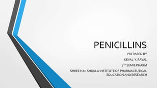 PENICILLINS
PREPARED BY
KEVAL Y. RAVAL
7TH SEM B.PHARM
SHREE H.N. SHUKLA INSTITUTEOF PHARMACEUTICAL
EDUCATIONAND RESEARCH
 