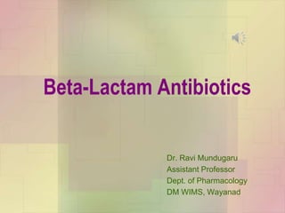 Beta-Lactam Antibiotics
Dr. Ravi Mundugaru
Assistant Professor
Dept. of Pharmacology
DM WIMS, Wayanad
 