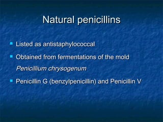 Natural penicillins


Listed as antistaphylococcal



Obtained from fermentations of the mold

Penicillium chrysogenum


Penicillin G (benzylpenicillin) and Penicillin V

 