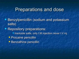 Preparations and dose




Benzylpenicillin (sodium and potassium
salts)
Repository preparations:





Insoluble salts, only I.M injection never I.V inj

Procaine penicillin
Benzathine penicillin

 