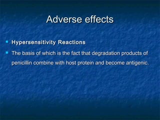 Adverse effects


Hypersensitivity Reactions



The basis of which is the fact that degradation products of
penicillin combine with host protein and become antigenic.

 