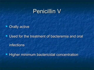 Penicillin V


Orally active



Used for the treatment of bacteremia and oral
infections



Higher minimum bactericidal concentration

 