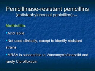 Penicillinase-resistant penicillins
(antistaphylococcal penicillins)Cont…

Methicillin:
Acid
Not

labile

used clinically, except to identify resistant

strains
MRSA

is susceptible to Vancomycin/linezolid and

rarely Ciprofloxacin

 