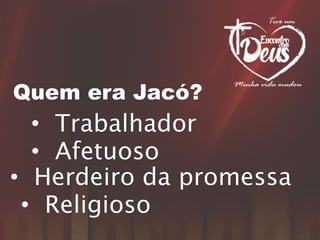 Quem era Jacó?
• Trabalhador
• Afetuoso
• Herdeiro da promessa
• Religioso
 