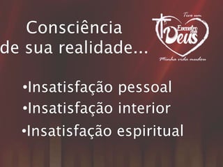 Consciência
de sua realidade...
•Insatisfação pessoal
•Insatisfação interior
•Insatisfação espiritual
 