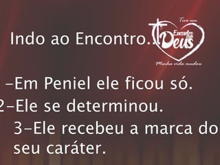 Indo ao Encontro...
1-Em Peniel ele ficou só.
2-Ele se determinou.
3-Ele recebeu a marca do
seu caráter.
 