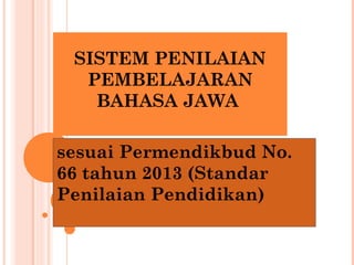 SISTEM PENILAIAN
PEMBELAJARAN
BAHASA JAWA
sesuai Permendikbud No.
66 tahun 2013 (Standar
Penilaian Pendidikan)
 
