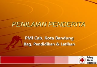 PMI Cab. Kota Bandung
Bag. Pendidikan & Latihan
PENILAIAN PENDERITA
 