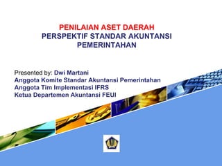 PENILAIAN ASET DAERAH
PERSPEKTIF STANDAR AKUNTANSI
PEMERINTAHAN
Presented by: Dwi Martani
Anggota Komite Standar Akuntansi Pemerintahan
Anggota Tim Implementasi IFRS
Ketua Departemen Akuntansi FEUI
 