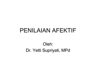 PENILAIAN AFEKTIF
Oleh:
Dr. Yetti Supriyati, MPd
 