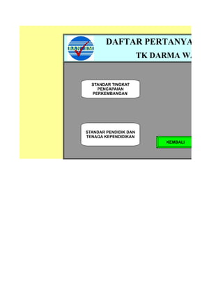 DAFTAR PERTANYAAN VISI
                       TK DARMA WANITA


  STANDAR TINGKAT
    PENCAPAIAN
  PERKEMBANGAN




STANDAR PENDIDIK DAN
TENAGA KEPENDIDIKAN
                            KEMBALI
 