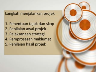 Langkah menjalankan projek

1. Penentuan tajuk dan skop
2. Penilaian awal projek
3. Pelaksanaan strategi
4. Pemprosesan maklumat
5. Penilaian hasil projek
 