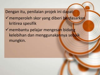 Dengan itu, penilaian projek ini dapat:
memperoleh skor yang diberi berdasarkan
 kritirea spesifik
membantu pelajar mengesan bidang
 kelebihan dan menggunakannya sebaik
 mungkin.
 