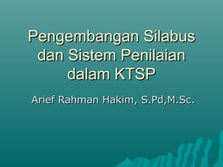 Pengembangan Silabus
 dan Sistem Penilaian
     dalam KTSP
Arief Rahman Hakim, S.Pd,M.Sc.
 